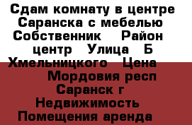 Сдам комнату в центре Саранска с мебелью. Собственник. › Район ­ центр › Улица ­ Б.Хмельницкого › Цена ­ 4 000 - Мордовия респ., Саранск г. Недвижимость » Помещения аренда   